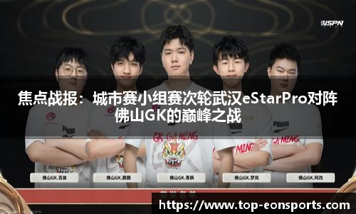 焦点战报：城市赛小组赛次轮武汉eStarPro对阵佛山GK的巅峰之战