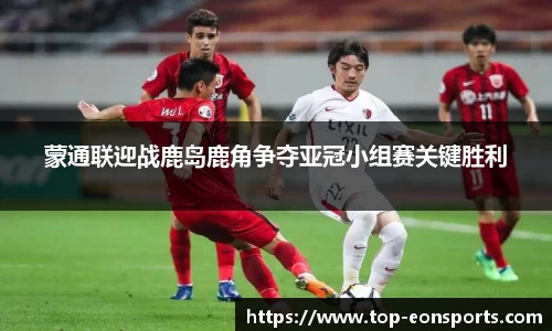 蒙通联迎战鹿岛鹿角争夺亚冠小组赛关键胜利
