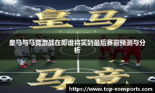 皇马与马竞激战在即谁将笑到最后赛前预测与分析